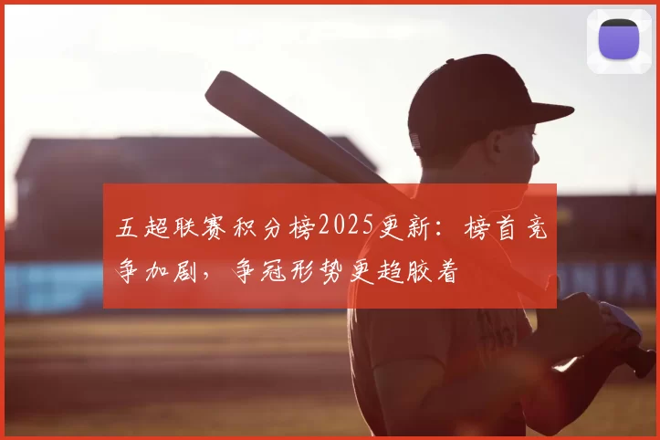 五超联赛积分榜2025更新:榜首竞争加剧,争冠形势更趋胶着