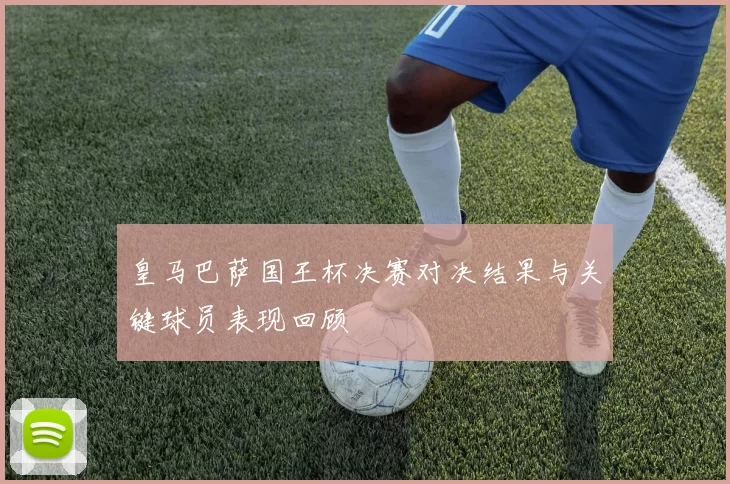 皇马巴萨国王杯决赛对决结果与关键球员表现回顾