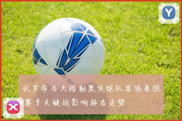 伏罗希洛夫格勒聚焦球队客场表现 赛季关键战影响排名走势
