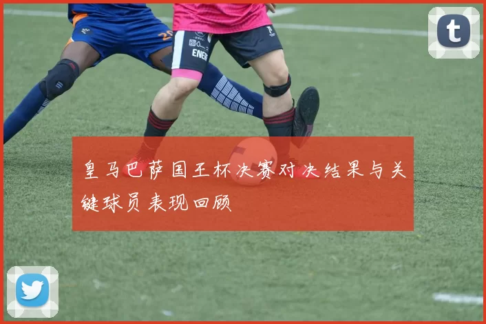 皇马巴萨国王杯决赛对决结果与关键球员表现回顾