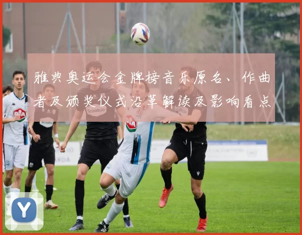 雅典奥运会金牌榜音乐原名、作曲者及颁奖仪式沿革解读及影响看点