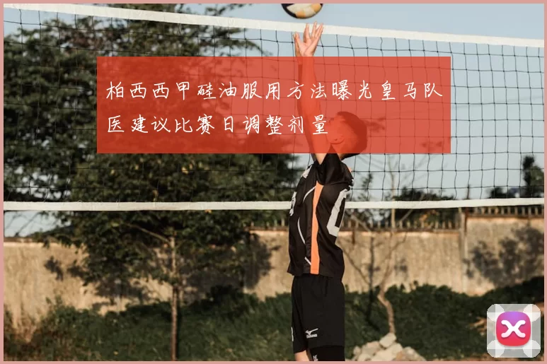 柏西西甲硅油服用方法曝光皇马队医建议比赛日调整剂量