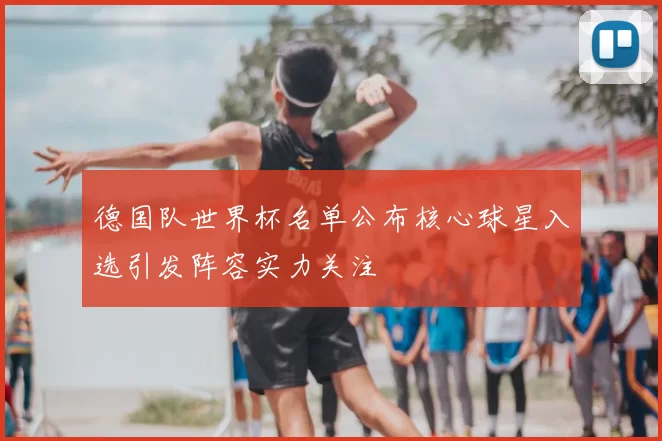 德国队世界杯名单公布核心球星入选引发阵容实力关注