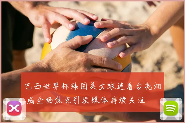 巴西世界杯韩国美女球迷看台亮相 成全场焦点引发媒体持续关注