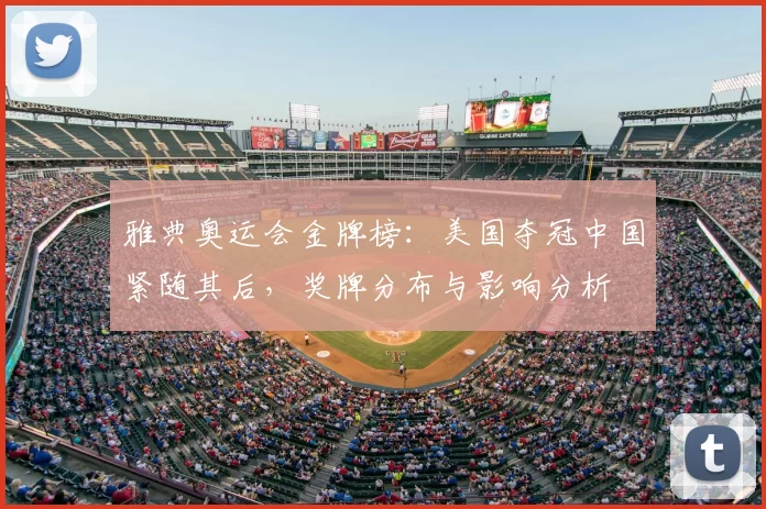 雅典奥运会金牌榜:美国夺冠中国紧随其后,奖牌分布与影响分析