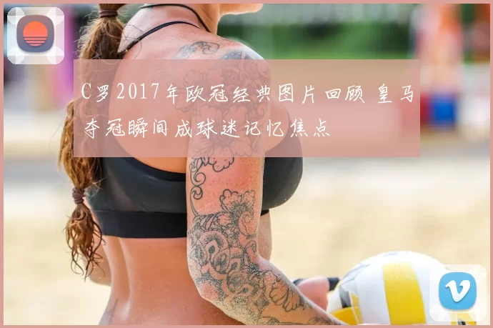 C罗2017年欧冠经典图片回顾 皇马夺冠瞬间成球迷记忆焦点
