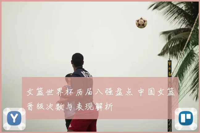 女篮世界杯历届八强盘点 中国女篮晋级次数与表现解析