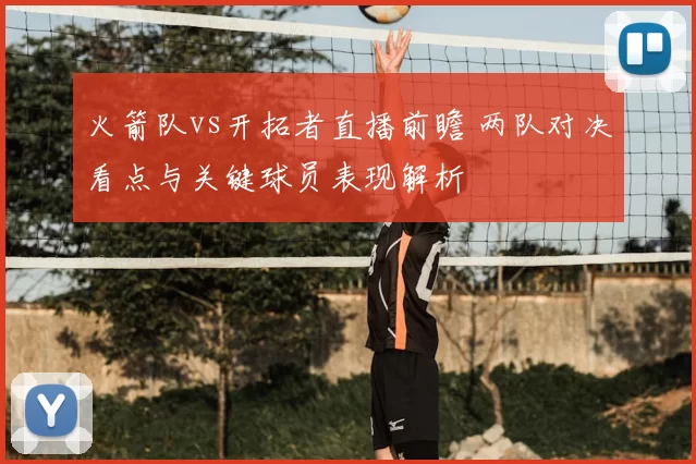 火箭队vs开拓者直播前瞻 两队对决看点与关键球员表现解析