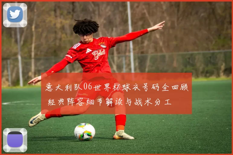 意大利队06世界杯球衣号码全回顾 经典阵容细节解读与战术分工