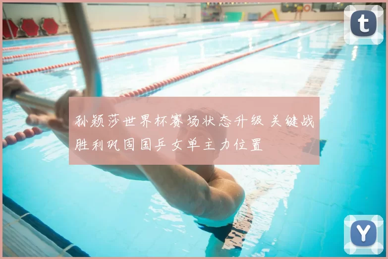 孙颖莎世界杯赛场状态升级 关键战胜利巩固国乒女单主力位置