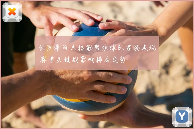 伏罗希洛夫格勒聚焦球队客场表现 赛季关键战影响排名走势