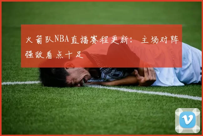 火箭队NBA直播赛程更新：主场对阵强敌看点十足