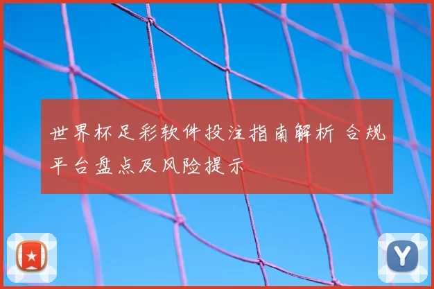 世界杯足彩软件投注指南解析 合规平台盘点及风险提示
