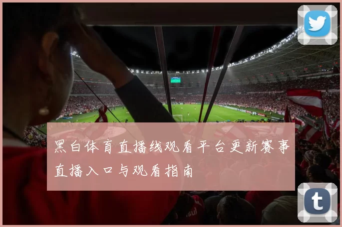 黑白体育直播线观看平台更新赛事直播入口与观看指南