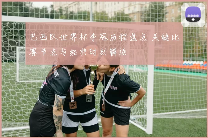 巴西队世界杯夺冠历程盘点 关键比赛节点与经典时刻解读