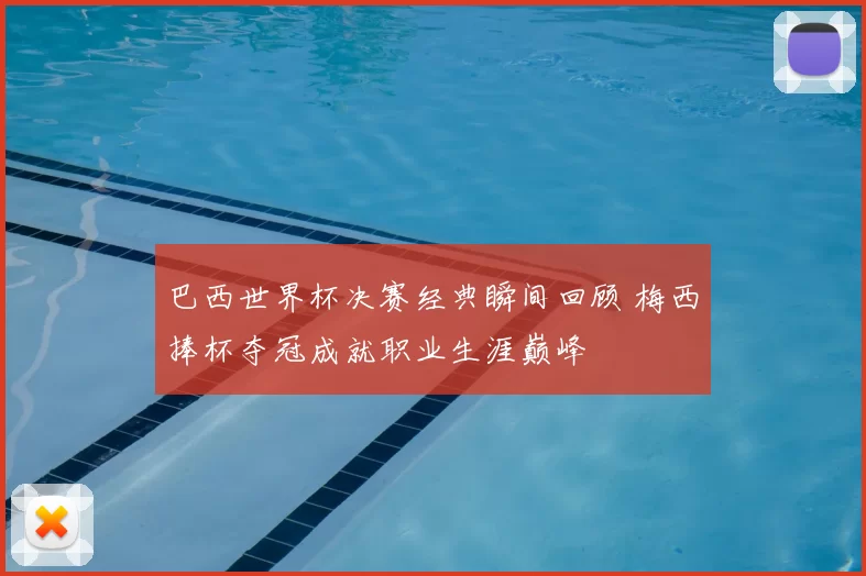 巴西世界杯决赛经典瞬间回顾 梅西捧杯夺冠成就职业生涯巅峰