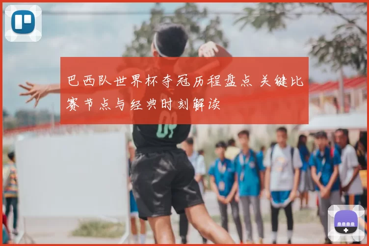 巴西队世界杯夺冠历程盘点 关键比赛节点与经典时刻解读