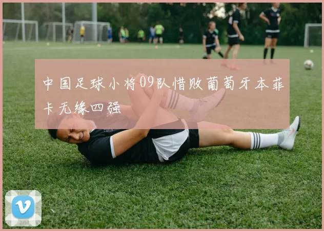 中国足球小将09队惜败葡萄牙本菲卡无缘四强