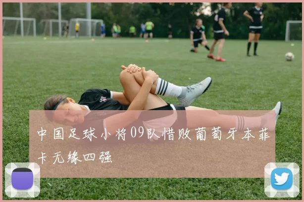 中国足球小将09队惜败葡萄牙本菲卡无缘四强