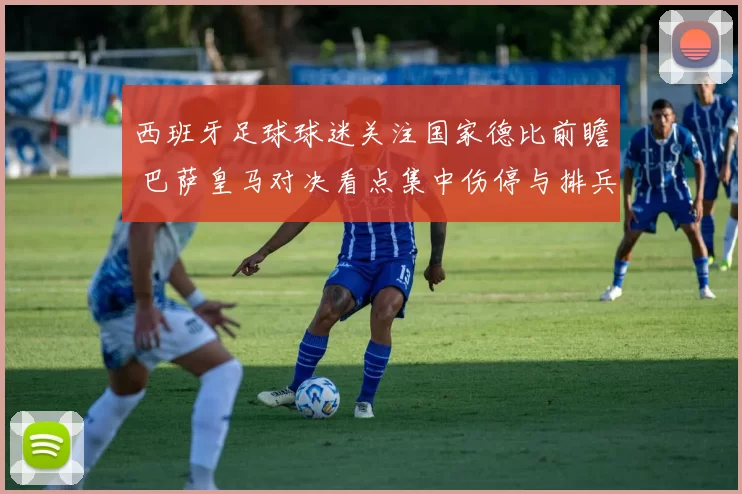 西班牙足球球迷关注国家德比前瞻 巴萨皇马对决看点集中伤停与排兵布阵