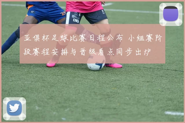 亚俱杯足球比赛日程公布 小组赛阶段赛程安排与晋级看点同步出炉