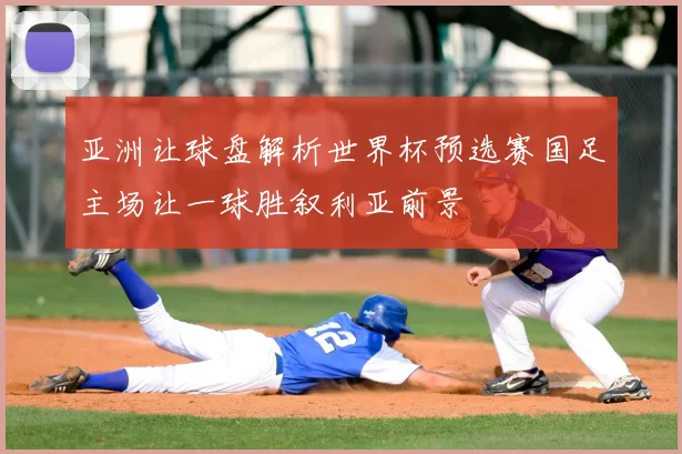 亚洲让球盘解析世界杯预选赛国足主场让一球胜叙利亚前景