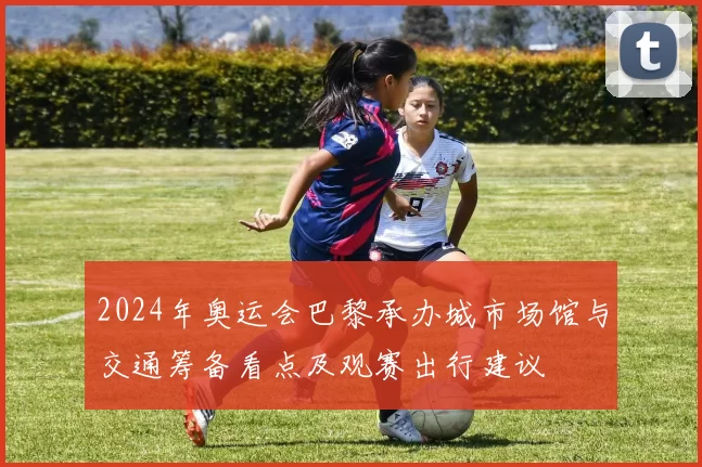 2024年奥运会巴黎承办城市场馆与交通筹备看点及观赛出行建议