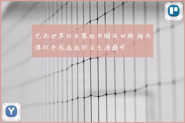 巴西世界杯决赛经典瞬间回顾 梅西捧杯夺冠成就职业生涯巅峰