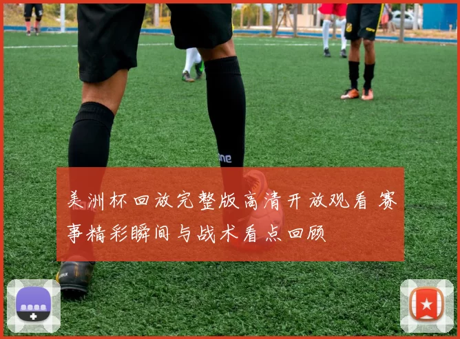 美洲杯回放完整版高清开放观看 赛事精彩瞬间与战术看点回顾