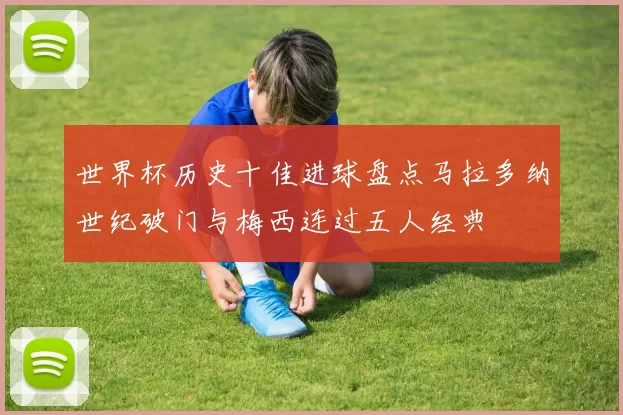 世界杯历史十佳进球盘点马拉多纳世纪破门与梅西连过五人经典