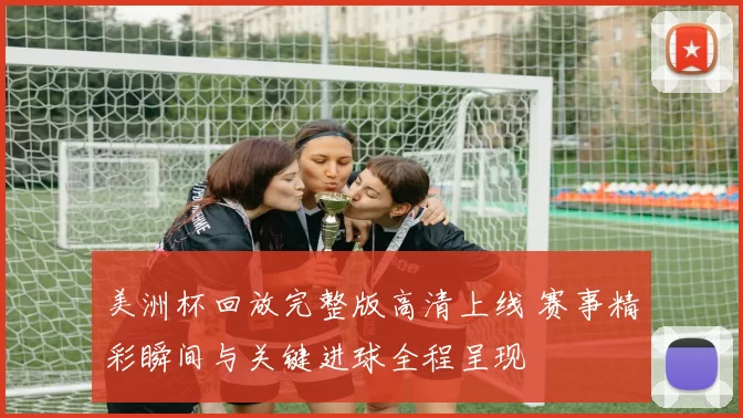 美洲杯回放完整版高清上线 赛事精彩瞬间与关键进球全程呈现