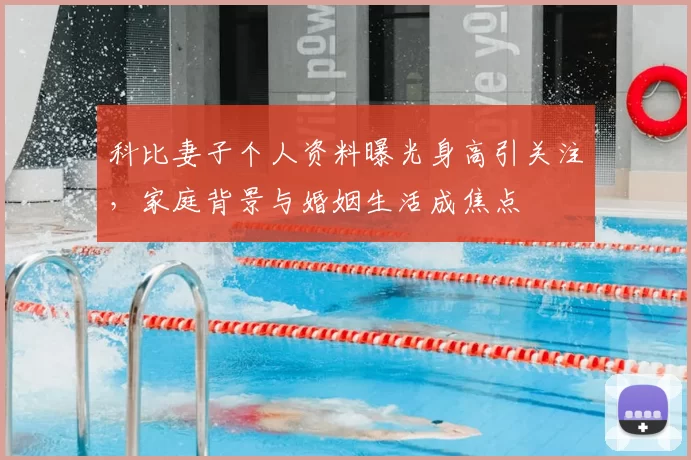 科比妻子个人资料曝光身高引关注,家庭背景与婚姻生活成焦点