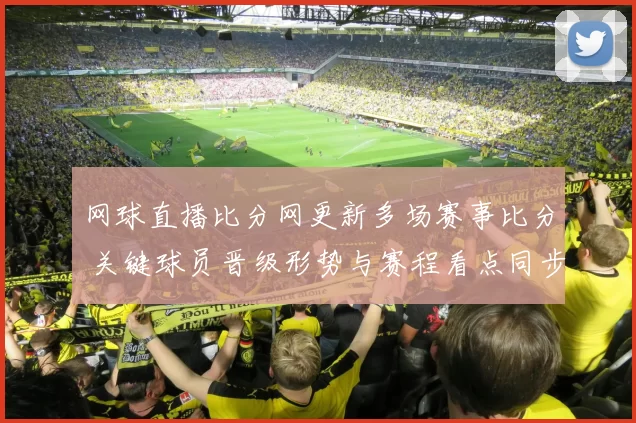 网球直播比分网更新多场赛事比分 关键球员晋级形势与赛程看点同步公布