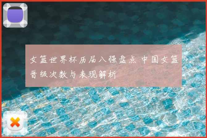 女篮世界杯历届八强盘点 中国女篮晋级次数与表现解析