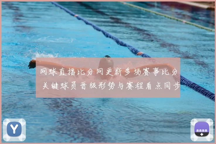网球直播比分网更新多场赛事比分 关键球员晋级形势与赛程看点同步公布
