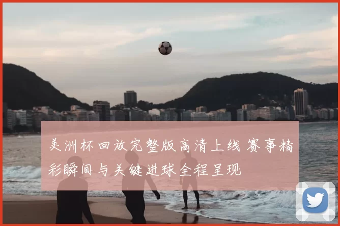 美洲杯回放完整版高清上线 赛事精彩瞬间与关键进球全程呈现