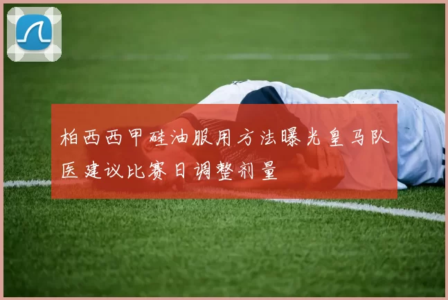 柏西西甲硅油服用方法曝光皇马队医建议比赛日调整剂量