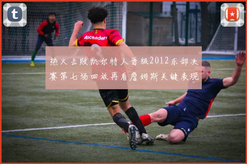 热火击败凯尔特人晋级2012东部决赛第七场回放再看詹姆斯关键表现